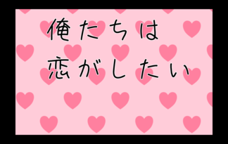 俺たちは恋がしたい