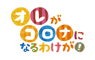 オレがコロナになるわけが！