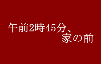 午前2時45分、家の前