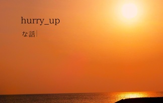 hurry_upな話