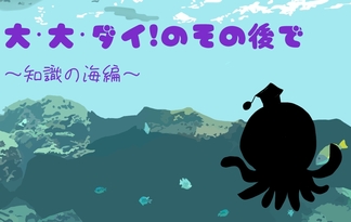 大・大・ダイ！のその後で～知識の海編～